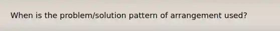 When is the problem/solution pattern of arrangement used?