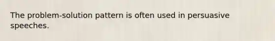 The problem-solution pattern is often used in persuasive speeches.