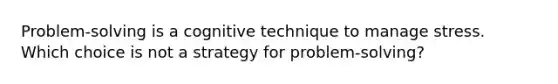 Problem-solving is a cognitive technique to manage stress. Which choice is not a strategy for problem-solving?