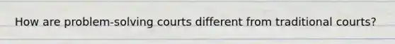 How are problem-solving courts different from traditional courts?