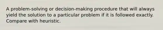 A problem-solving or decision-making procedure that will always yield the solution to a particular problem if it is followed exactly. Compare with heuristic.