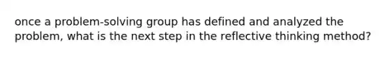 once a problem-solving group has defined and analyzed the problem, what is the next step in the reflective thinking method?