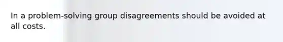 In a problem-solving group disagreements should be avoided at all costs.