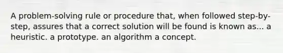 A problem-solving rule or procedure that, when followed step-by-step, assures that a correct solution will be found is known as... a heuristic. a prototype. an algorithm a concept.