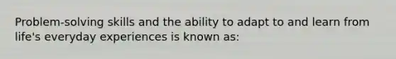 Problem-solving skills and the ability to adapt to and learn from life's everyday experiences is known as: