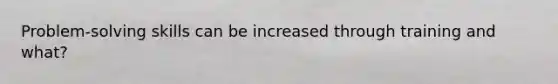 Problem-solving skills can be increased through training and what?