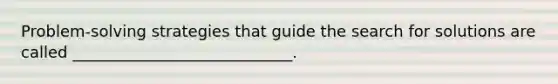Problem-solving strategies that guide the search for solutions are called ____________________________.