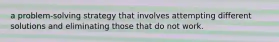 a problem-solving strategy that involves attempting different solutions and eliminating those that do not work.