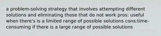 a problem-solving strategy that involves attempting different solutions and eliminating those that do not work pros: useful when there's is a limited range of possible solutions cons:time-consuming if there is a large range of possible solutions