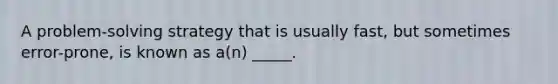 A problem-solving strategy that is usually fast, but sometimes error-prone, is known as a(n) _____.