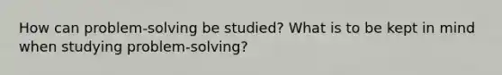 How can problem-solving be studied? What is to be kept in mind when studying problem-solving?