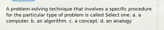 A problem-solving technique that involves a specific procedure for the particular type of problem is called Select one: a. a computer. b. an algorithm. c. a concept. d. an analogy