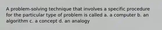 A problem-solving technique that involves a specific procedure for the particular type of problem is called a. a computer b. an algorithm c. a concept d. an analogy