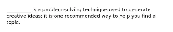 __________ is a problem-solving technique used to generate creative ideas; it is one recommended way to help you find a topic.