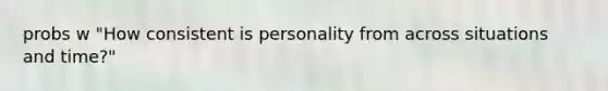 probs w "How consistent is personality from across situations and time?"