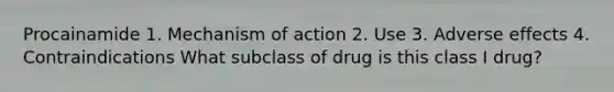 Procainamide 1. Mechanism of action 2. Use 3. Adverse effects 4. Contraindications What subclass of drug is this class I drug?