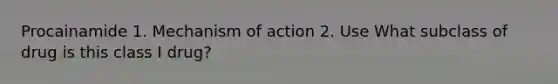 Procainamide 1. Mechanism of action 2. Use What subclass of drug is this class I drug?