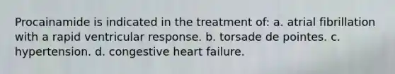 Procainamide is indicated in the treatment of: a. atrial fibrillation with a rapid ventricular response. b. torsade de pointes. c. hypertension. d. congestive heart failure.