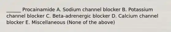 ______ Procainamide A. Sodium channel blocker B. Potassium channel blocker C. Beta-adrenergic blocker D. Calcium channel blocker E. Miscellaneous (None of the above)