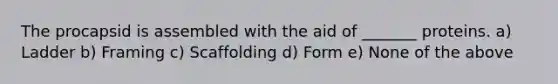 The procapsid is assembled with the aid of _______ proteins. a) Ladder b) Framing c) Scaffolding d) Form e) None of the above