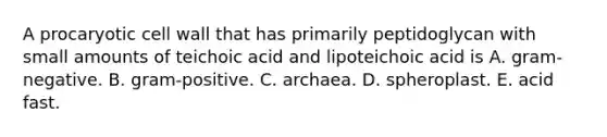 A procaryotic cell wall that has primarily peptidoglycan with small amounts of teichoic acid and lipoteichoic acid is A. gram-negative. B. gram-positive. C. archaea. D. spheroplast. E. acid fast.