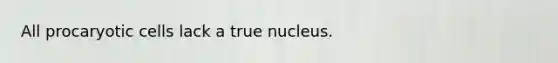 All procaryotic cells lack a true nucleus.