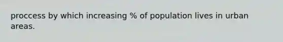 proccess by which increasing % of population lives in urban areas.