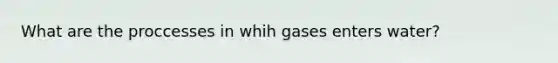 What are the proccesses in whih gases enters water?