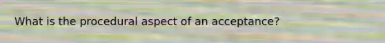 What is the procedural aspect of an acceptance?