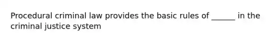 Procedural criminal law provides the basic rules of ______ in the criminal justice system