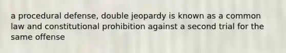 a procedural defense, double jeopardy is known as a common law and constitutional prohibition against a second trial for the same offense