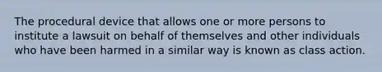 The procedural device that allows one or more persons to institute a lawsuit on behalf of themselves and other individuals who have been harmed in a similar way is known as class action.