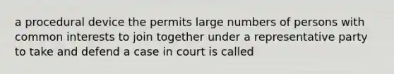 a procedural device the permits large numbers of persons with common interests to join together under a representative party to take and defend a case in court is called