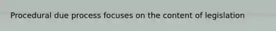 Procedural due process focuses on the content of legislation
