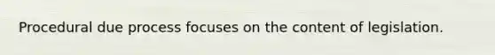 Procedural due process focuses on the content of legislation.