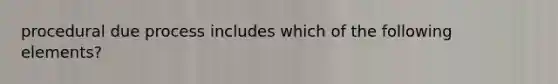 procedural due process includes which of the following elements?