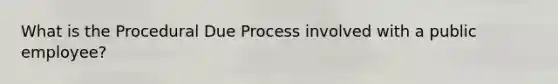 What is the Procedural Due Process involved with a public employee?