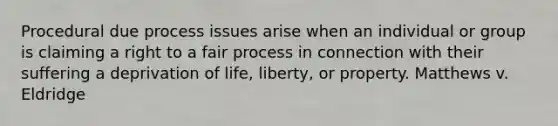 Procedural due process issues arise when an individual or group is claiming a right to a fair process in connection with their suffering a deprivation of life, liberty, or property. Matthews v. Eldridge