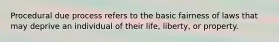 Procedural due process refers to the basic fairness of laws that may deprive an individual of their life, liberty, or property.