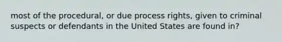 most of the procedural, or due process rights, given to criminal suspects or defendants in the United States are found in?