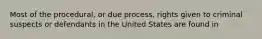 Most of the procedural, or due process, rights given to criminal suspects or defendants in the United States are found in