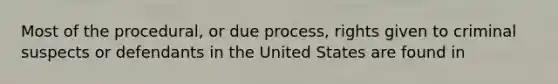 Most of the procedural, or due process, rights given to criminal suspects or defendants in the United States are found in