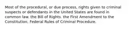 Most of the procedural, or due process, rights given to criminal suspects or defendants in the United States are found in common law. the Bill of Rights. the First Amendment to the Constitution. Federal Rules of Criminal Procedure.