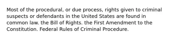 Most of the procedural, or due process, rights given to criminal suspects or defendants in the United States are found in common law. the Bill of Rights. the First Amendment to the Constitution. Federal Rules of Criminal Procedure.