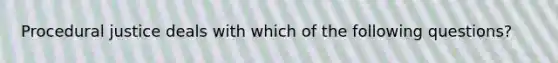 Procedural justice deals with which of the following questions?