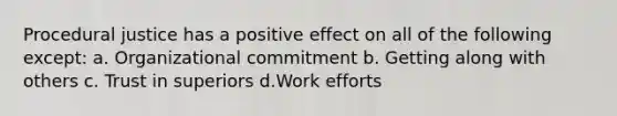 Procedural justice has a positive effect on all of the following except: a. Organizational commitment b. Getting along with others c. Trust in superiors d.Work efforts