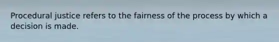 Procedural justice refers to the fairness of the process by which a decision is made.