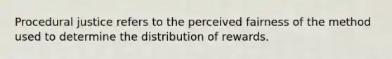 Procedural justice refers to the perceived fairness of the method used to determine the distribution of rewards.