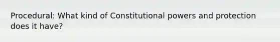 Procedural: What kind of Constitutional powers and protection does it have?