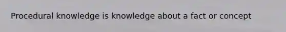 Procedural knowledge is knowledge about a fact or concept